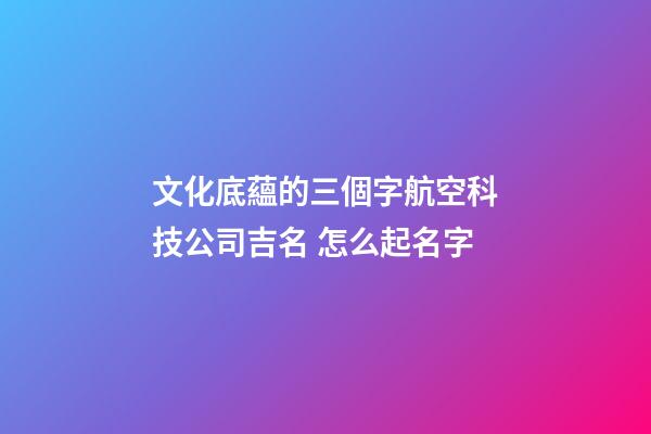 文化底蘊的三個字航空科技公司吉名 怎么起名字-第1張-公司起名-玄機(jī)派
